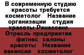 В современную студию красоты требуется косметолог › Название организации ­ студия красоты Ренессанс › Отрасль предприятия ­ фитнес, салоны красоты › Название вакансии ­ косметолог - Ставропольский край, Пятигорск г. Работа » Вакансии   . Ставропольский край,Пятигорск г.